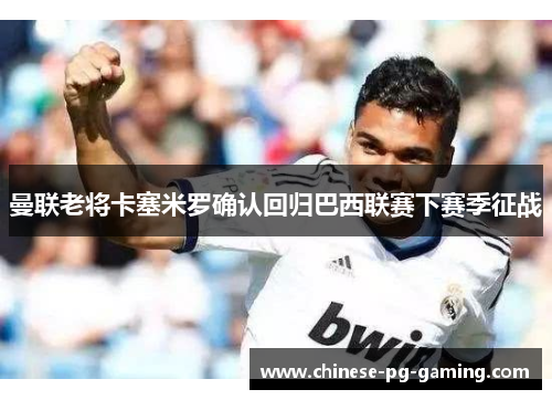 曼联老将卡塞米罗确认回归巴西联赛下赛季征战 曼联老将卡塞米罗确认回归巴西联赛下赛季征战