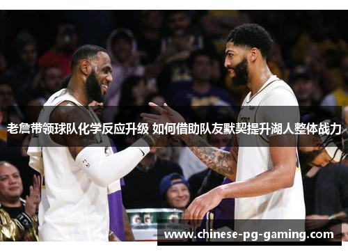 老詹带领球队化学反应升级 如何借助队友默契提升湖人整体战力